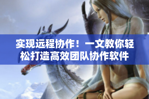 实现远程协作！一文教你轻松打造高效团队协作软件