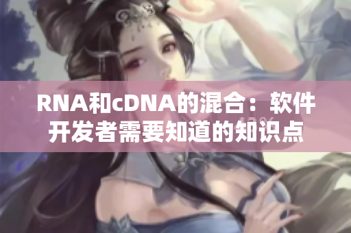 RNA和cDNA的混合：软件开发者需要知道的知识点