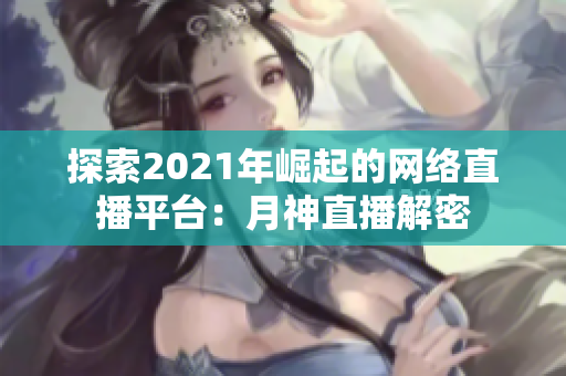 探索2021年崛起的网络直播平台：月神直播解密
