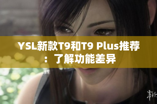 YSL新款T9和T9 Plus推荐：了解功能差异