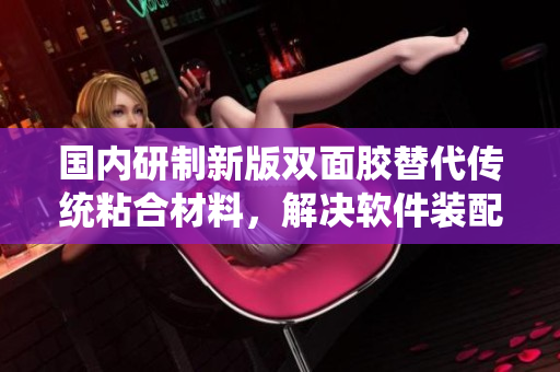 国内研制新版双面胶替代传统粘合材料，解决软件装配难题