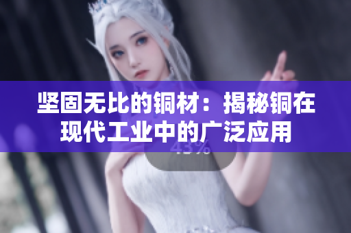 坚固无比的铜材：揭秘铜在现代工业中的广泛应用