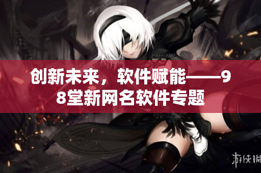 创新未来，软件赋能——98堂新网名软件专题