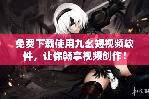 免费下载使用九幺短视频软件，让你畅享视频创作！