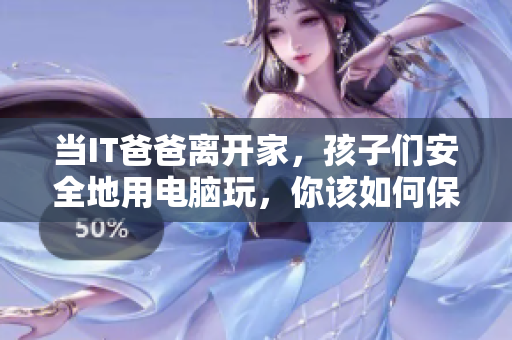 当IT爸爸离开家，孩子们安全地用电脑玩，你该如何保护他们？
