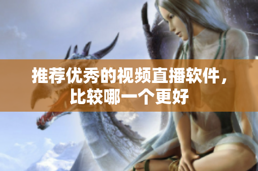 推荐优秀的视频直播软件，比较哪一个更好