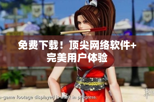 免费下载！顶尖网络软件+完美用户体验