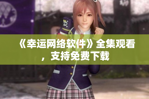 《幸运网络软件》全集观看，支持免费下载