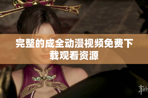完整的成全动漫视频免费下载观看资源