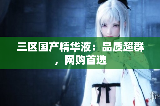 三区国产精华液：品质超群，网购首选