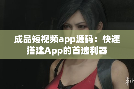 成品短视频app源码：快速搭建App的首选利器