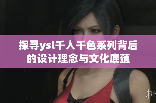 探寻ysl千人千色系列背后的设计理念与文化底蕴