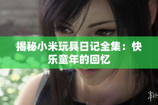 揭秘小米玩具日记全集：快乐童年的回忆