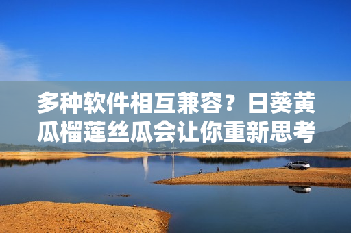 多种软件相互兼容？日葵黄瓜榴莲丝瓜会让你重新思考