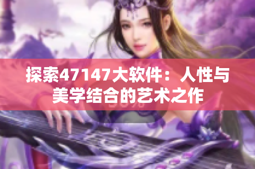 探索47147大软件：人性与美学结合的艺术之作