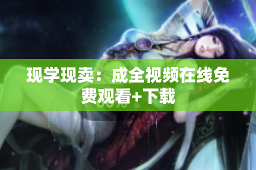 现学现卖：成全视频在线免费观看+下载