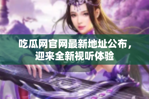 吃瓜网官网最新地址公布，迎来全新视听体验