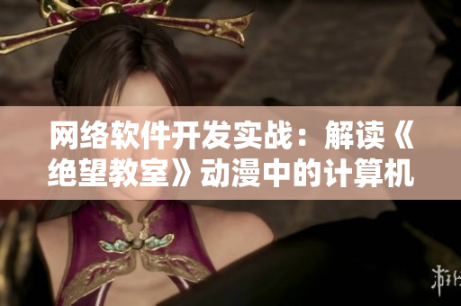 网络软件开发实战：解读《绝望教室》动漫中的计算机黑科技
