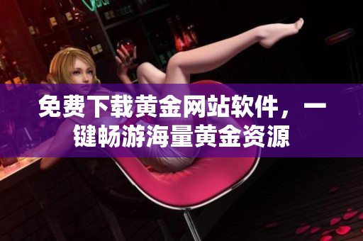 免费下载黄金网站软件，一键畅游海量黄金资源