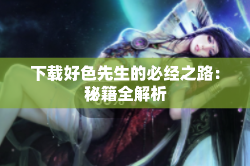 下载好色先生的必经之路：秘籍全解析