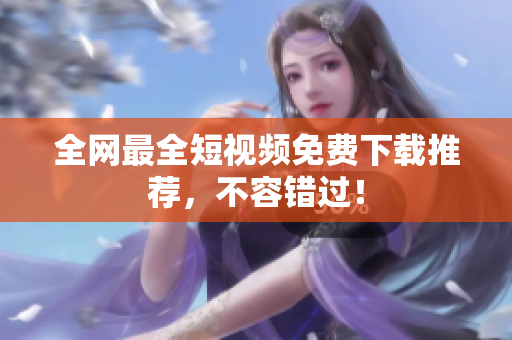 全网最全短视频免费下载推荐，不容错过！
