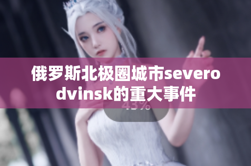 俄罗斯北极圈城市severodvinsk的重大事件
