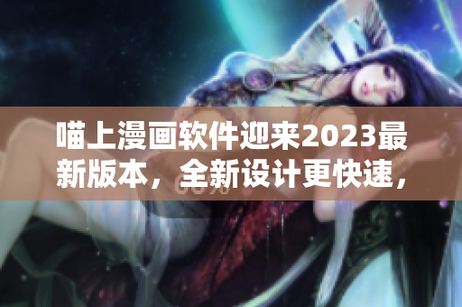喵上漫画软件迎来2023最新版本，全新设计更快速，更稳定
