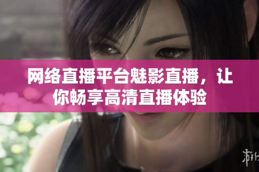 网络直播平台魅影直播，让你畅享高清直播体验