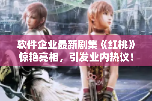 软件企业最新剧集《红桃》惊艳亮相，引发业内热议！