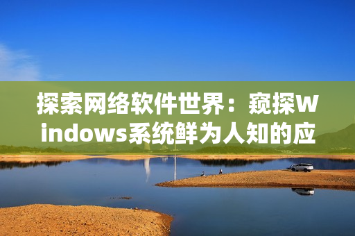 探索网络软件世界：窥探Windows系统鲜为人知的应用