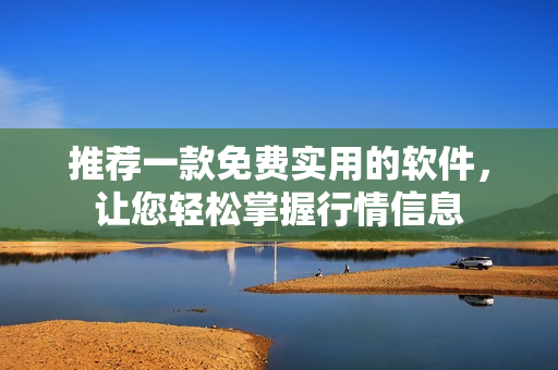 推荐一款免费实用的软件，让您轻松掌握行情信息