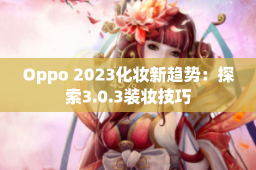 Oppo 2023化妆新趋势：探索3.0.3装妆技巧