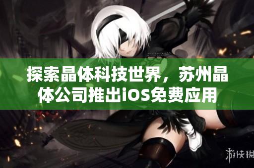 探索晶体科技世界，苏州晶体公司推出iOS免费应用