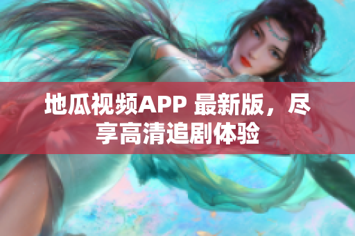 地瓜视频APP 最新版，尽享高清追剧体验