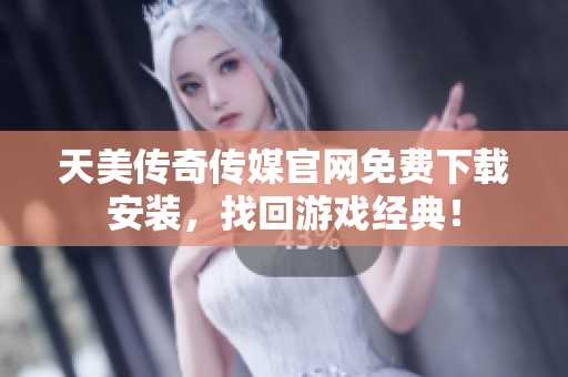 天美传奇传媒官网免费下载安装，找回游戏经典！