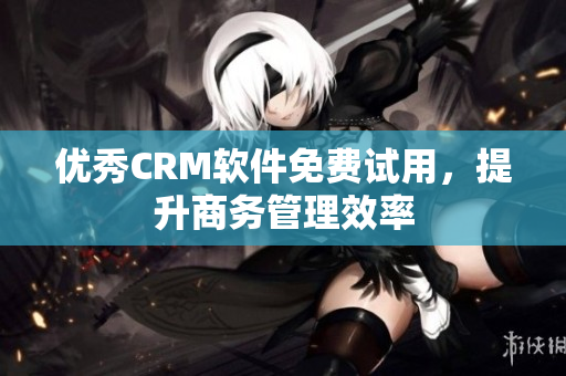 优秀CRM软件免费试用，提升商务管理效率
