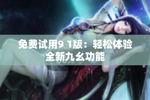 免费试用9 1版：轻松体验全新九幺功能
