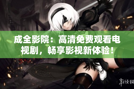 成全影院：高清免费观看电视剧，畅享影视新体验！
