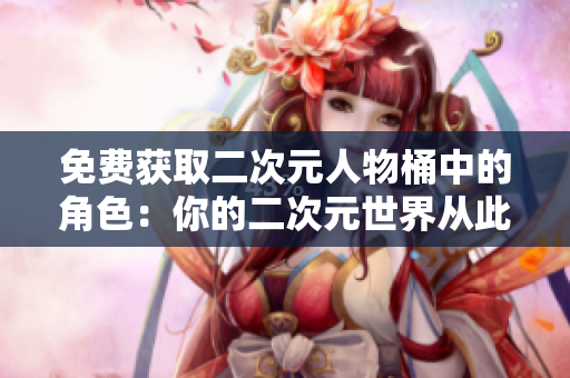 免费获取二次元人物桶中的角色：你的二次元世界从此与现实重合