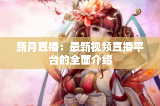 新月直播：最新视频直播平台的全面介绍
