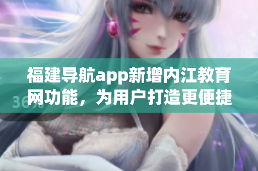 福建导航app新增内江教育网功能，为用户打造更便捷的学习体验