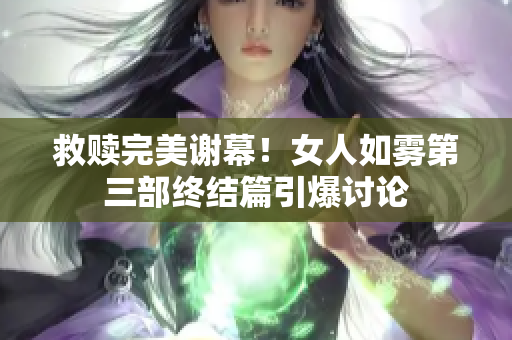 救赎完美谢幕！女人如雾第三部终结篇引爆讨论