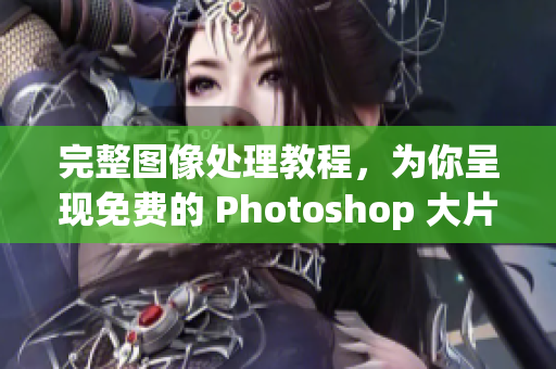 完整图像处理教程，为你呈现免费的 Photoshop 大片调色技巧