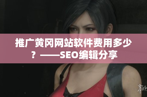 推广黄冈网站软件费用多少？——SEO编辑分享