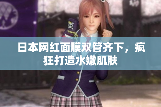 日本网红面膜双管齐下，疯狂打造水嫩肌肤