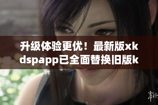 升级体验更优！最新版xkdspapp已全面替换旧版kdbacc苹果版
