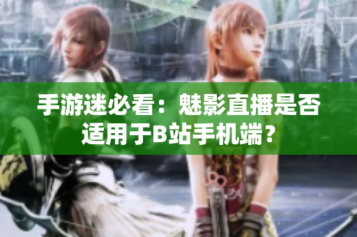 手游迷必看：魅影直播是否适用于B站手机端？