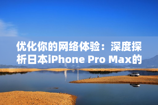 优化你的网络体验：深度探析日本iPhone Pro Max的软件性能