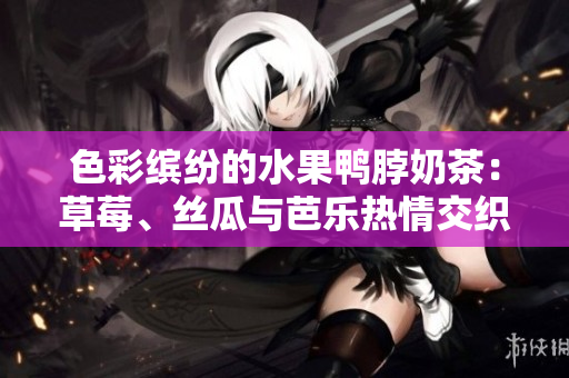 色彩缤纷的水果鸭脖奶茶：草莓、丝瓜与芭乐热情交织