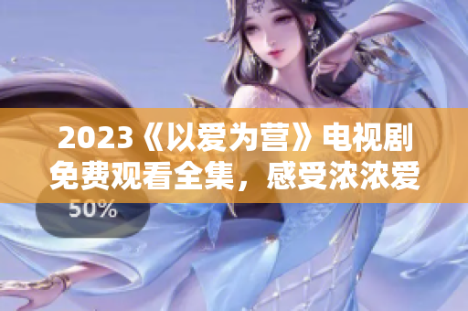 2023《以爱为营》电视剧免费观看全集，感受浓浓爱意
